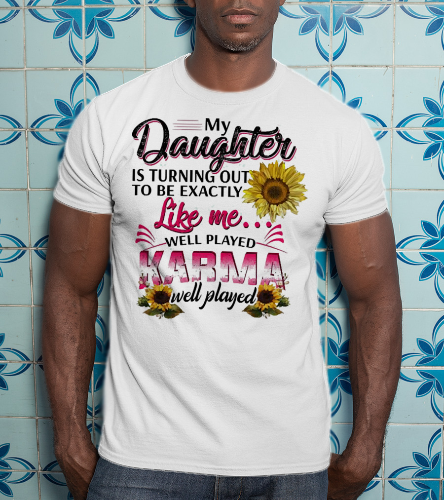 My Daughter Is Turning Out To Be Exactly Like Me Well Played Karma Sunflower T-Shirt