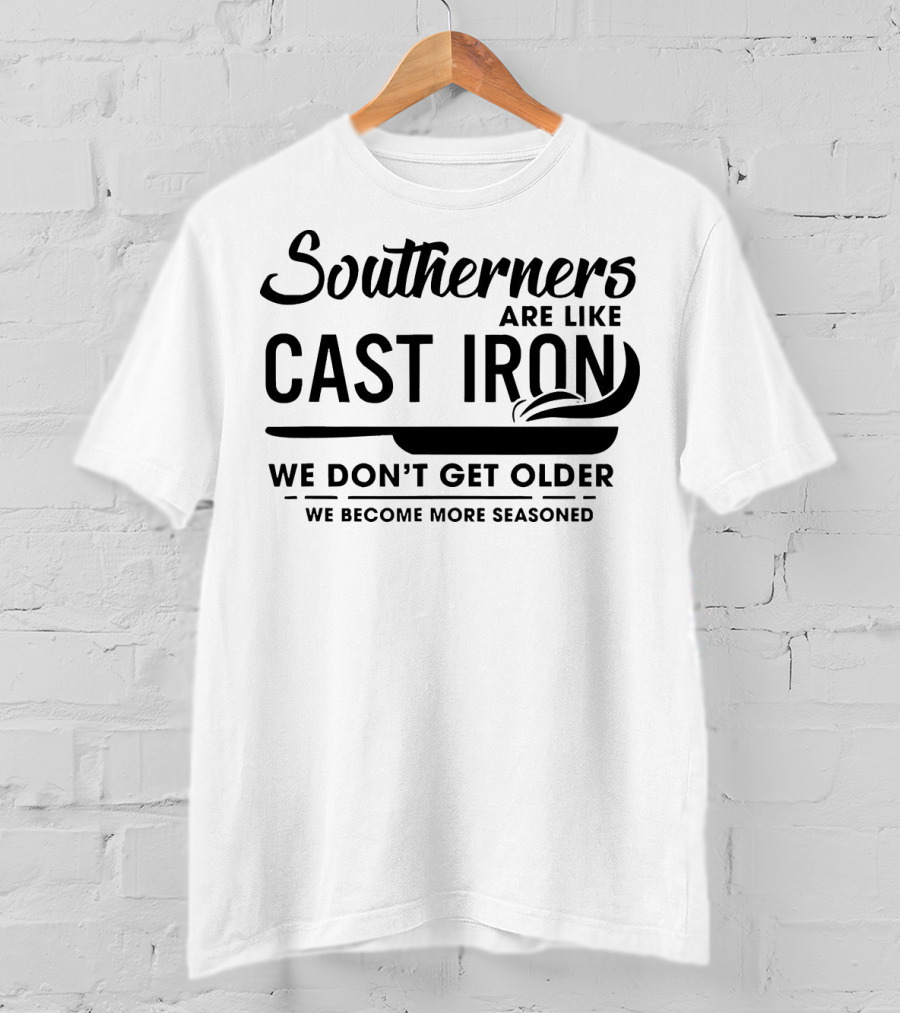 Southerners Are Like Cast Iron We Don’t Get Older We Become More Seasoned T-Shirt