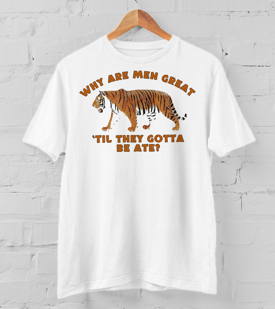 Why Are Men Great 'Til They Gotta Be Ate Tiger T-Shirt