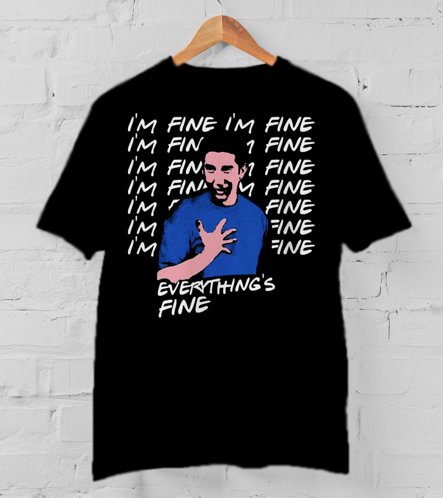 I'm Fine I'm Fine I'm Fine Everything's Fine Ross Geller T-Shirt