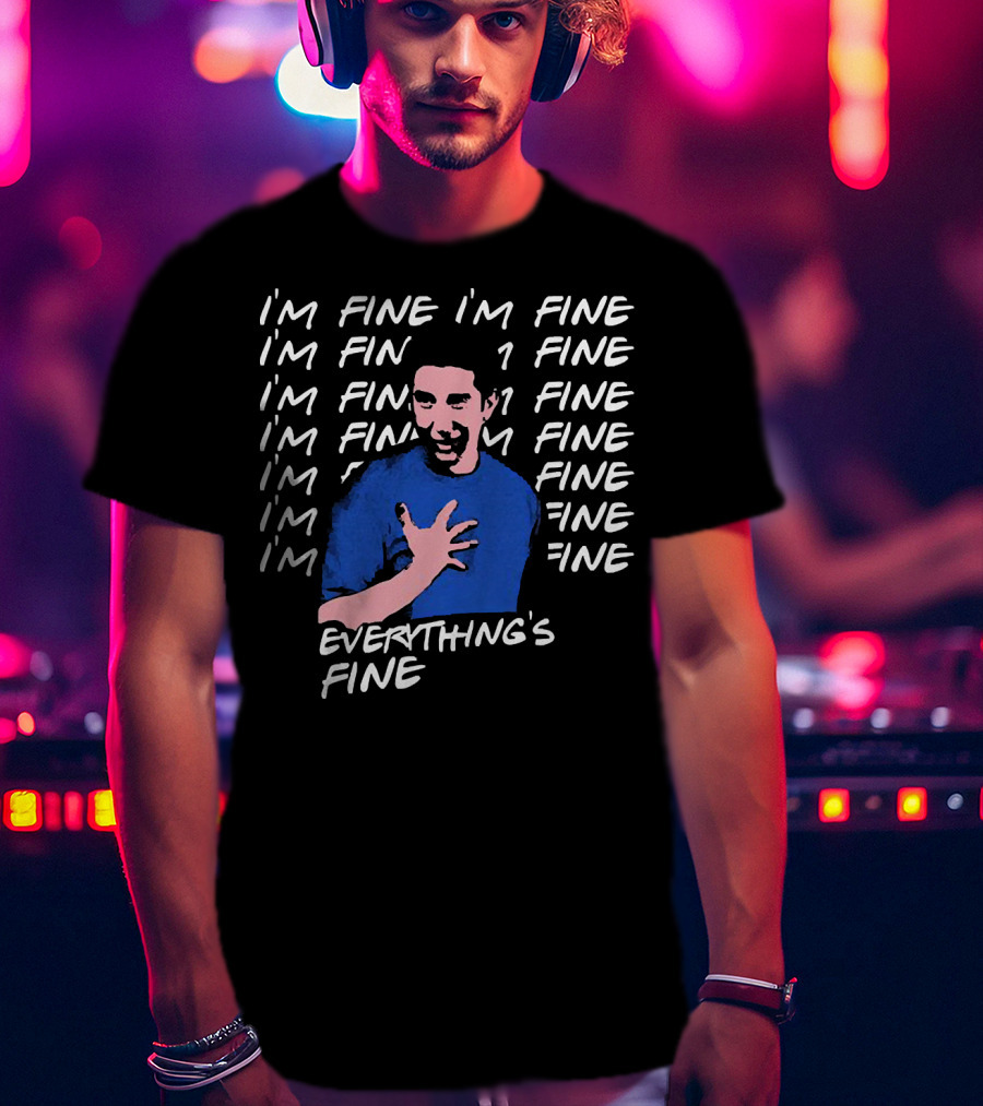 I'm Fine I'm Fine I'm Fine Everything's Fine Ross Geller T-Shirt