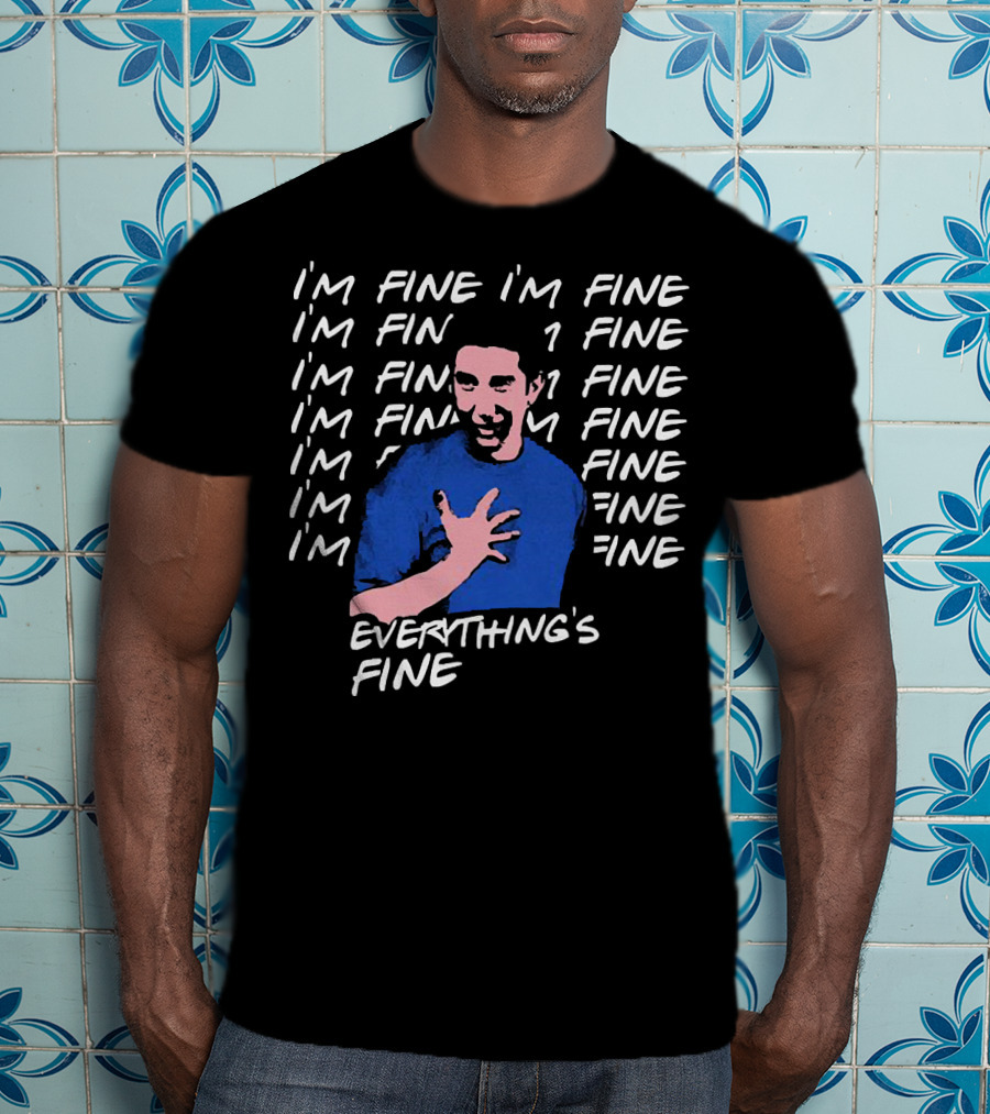 I'm Fine I'm Fine I'm Fine Everything's Fine Ross Geller T-Shirt
