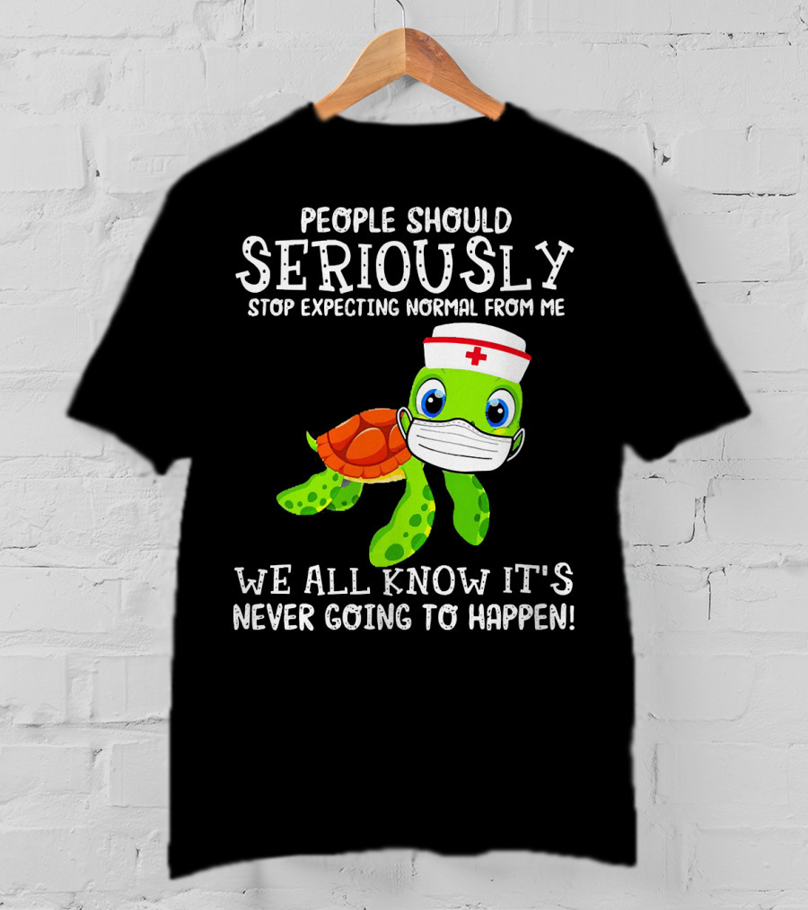 People Should Seriously Stop Expecting Normal Turtle Nurse We All Know It's Never Going To Happen T-Shirt