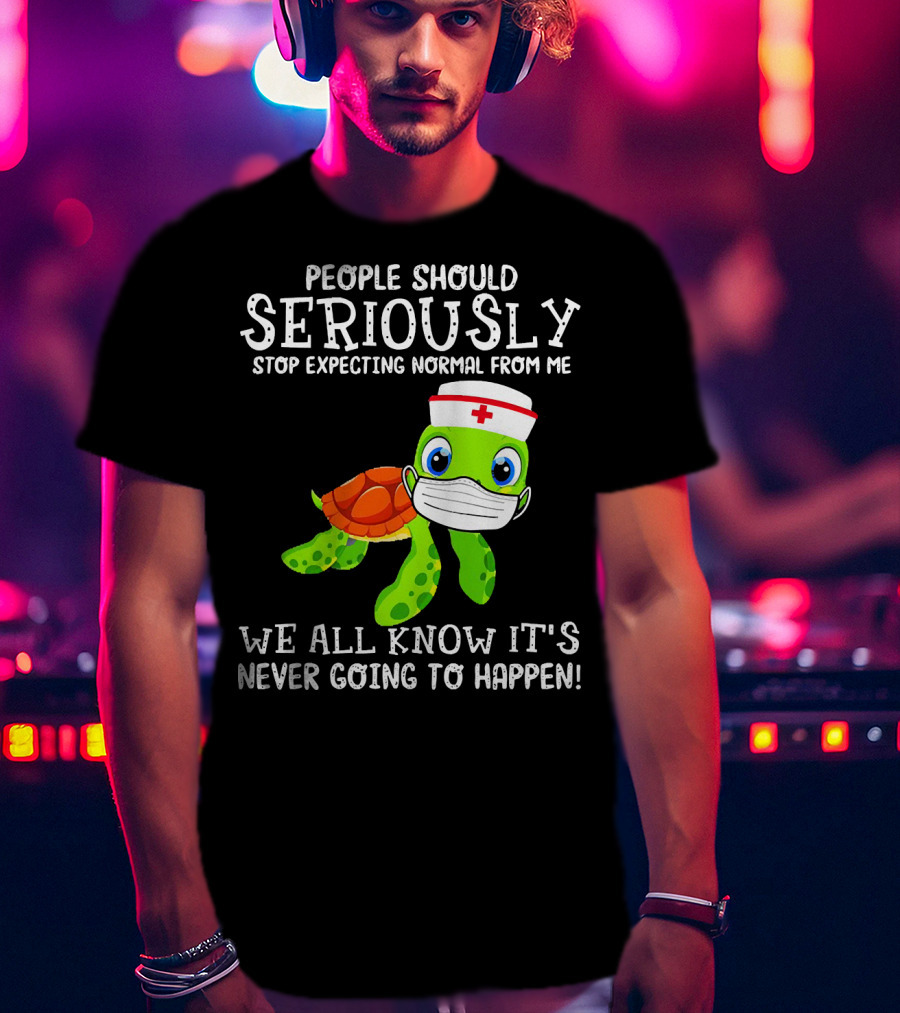 People Should Seriously Stop Expecting Normal Turtle Nurse We All Know It's Never Going To Happen T-Shirt