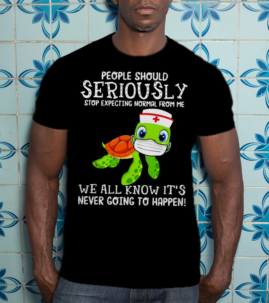 People Should Seriously Stop Expecting Normal Turtle Nurse We All Know It's Never Going To Happen T-Shirt
