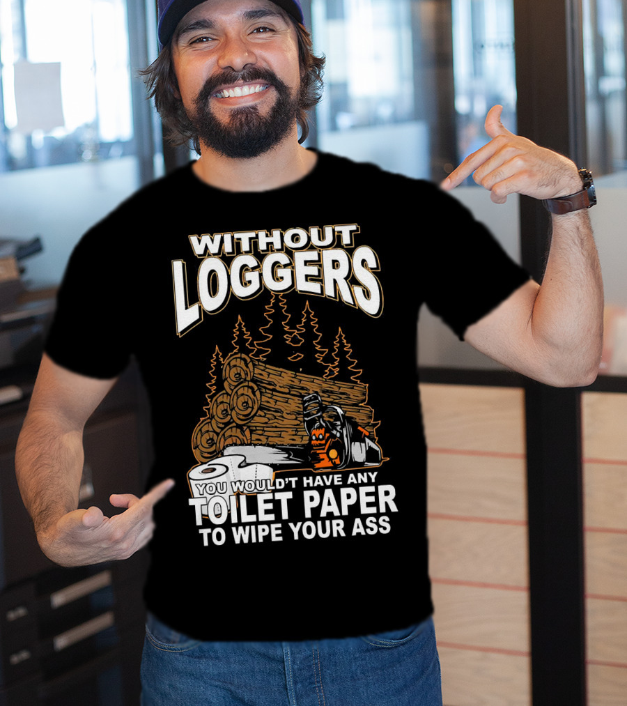 Without Loggers You Wouldn't Have Any Toilet Paper To Wipe Your Ass T-Shirt