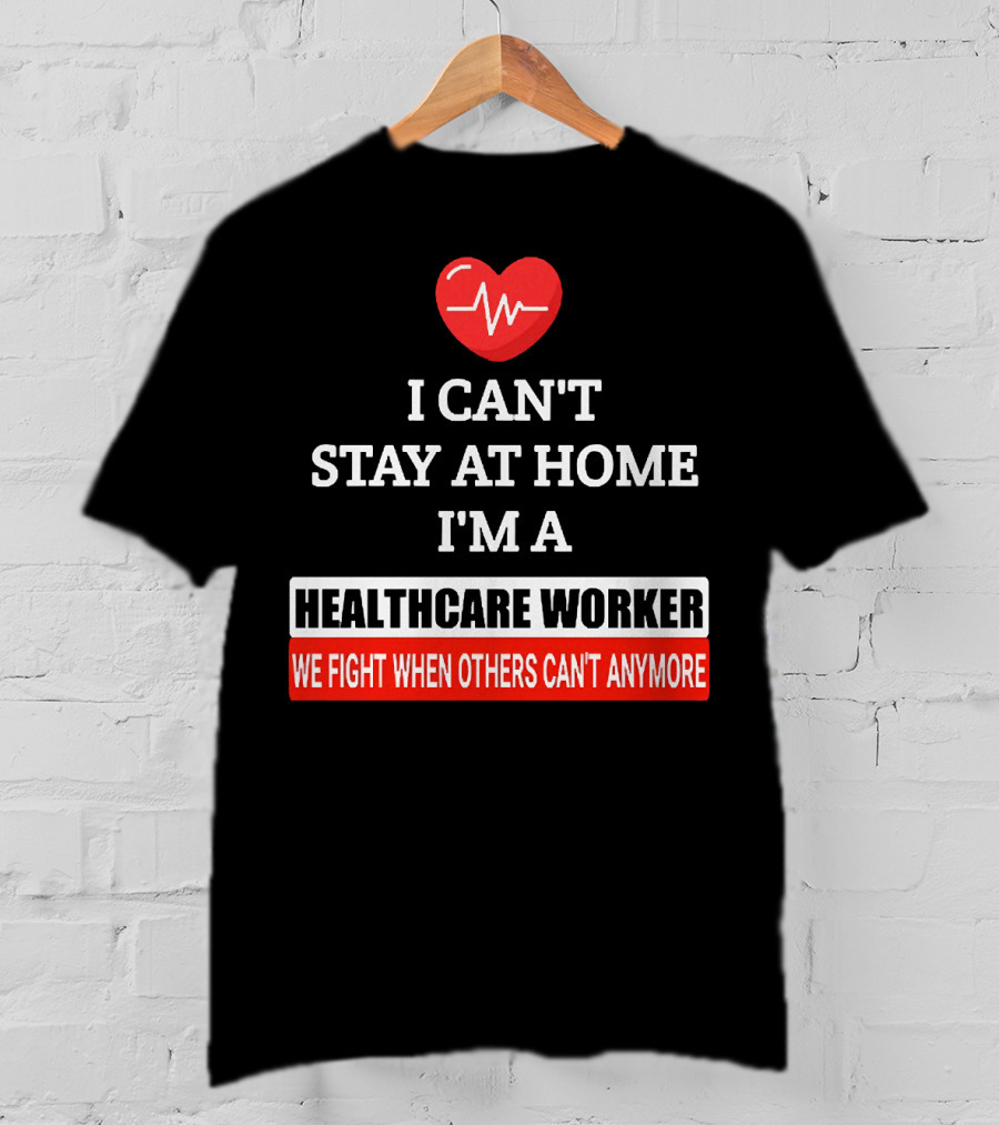 I Can't Stay At Home I'm A Healthcare Worker We Fight When Others Can't Anymore T-Shirt