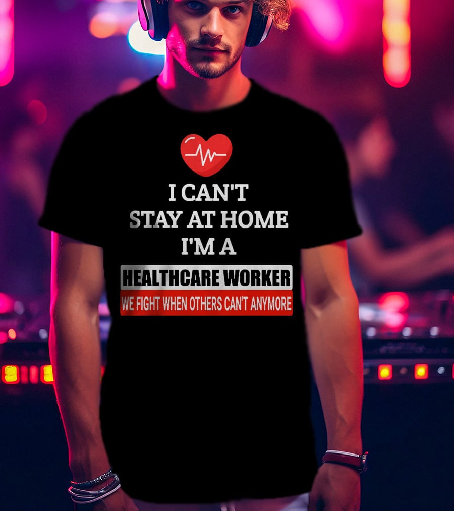I Can't Stay At Home I'm A Healthcare Worker We Fight When Others Can't Anymore T-Shirt