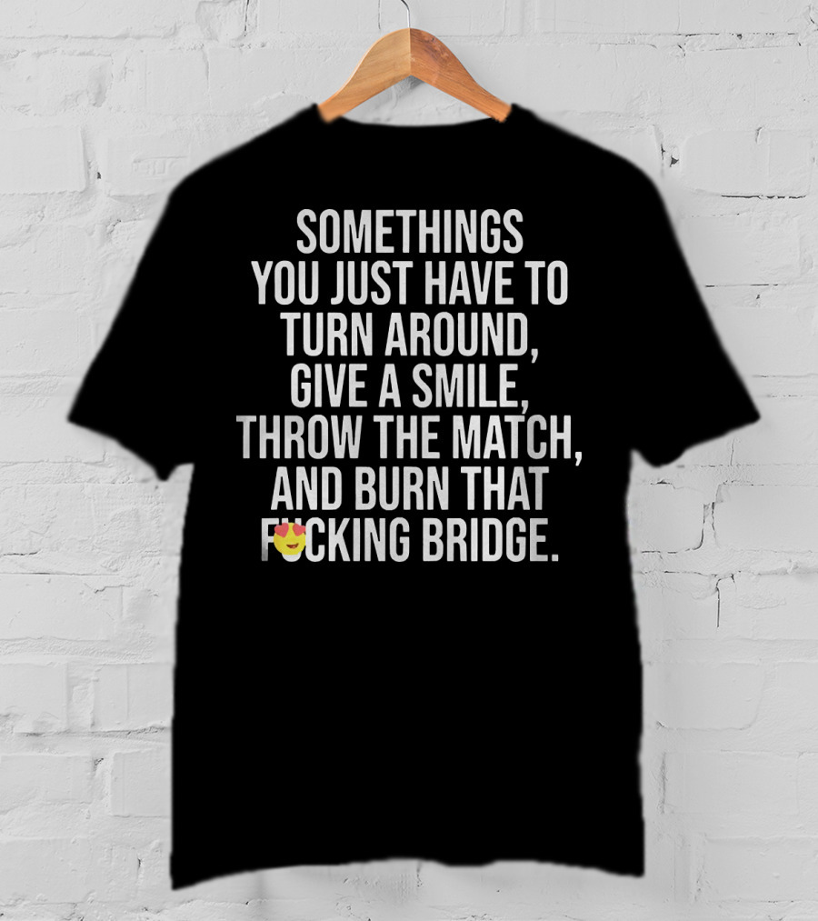 Sometimes You Just Have To Turn Around Give A Smile Throw The Match And Burn That Bridge T-Shirt