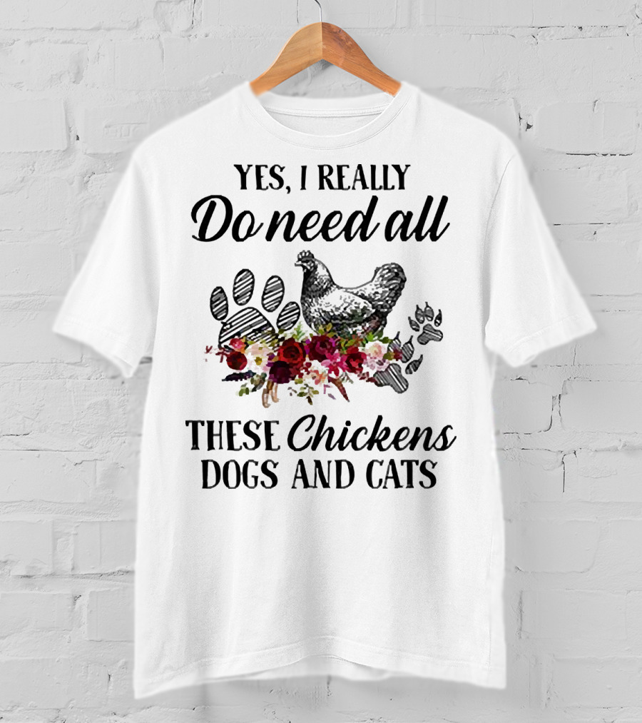 Yes I Really Do Need All These Chickens Dogs And Cats Paw Prints And Floral T-Shirt