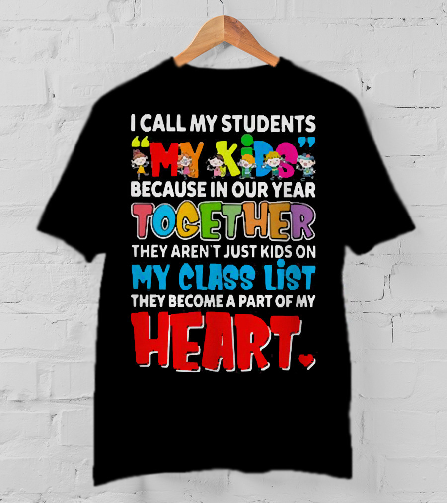 I Call My Students My Kids Because In Our Year Together They Aren't Just Kids On My Class List They Become A Part Of My Heart T-Shirt