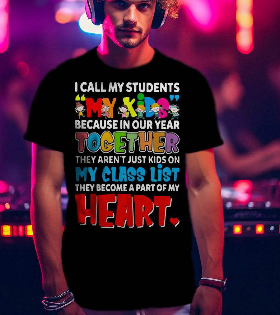 I Call My Students My Kids Because In Our Year Together They Aren't Just Kids On My Class List They Become A Part Of My Heart T-Shirt
