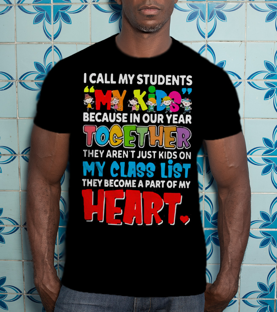 I Call My Students My Kids Because In Our Year Together They Aren't Just Kids On My Class List They Become A Part Of My Heart T-Shirt