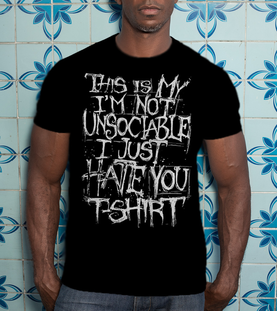 This Is My I'm Not Unsociable I Just Hate You T-Shirt