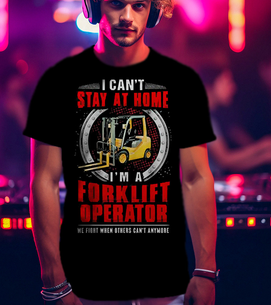 I Can’t Stay At Home I’m A Forklift Operator We Fight When Others Can’t Anymore T-Shirt