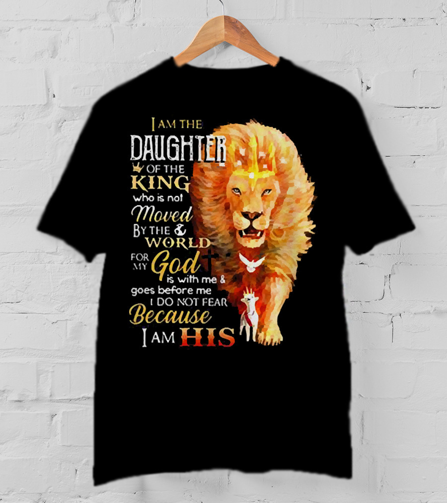 I Am The Daughter Of The King Who Is Not Moved By The World For My God Is With Me And Goes Before Me I Do Not Fear Because I Am His T-Shirt