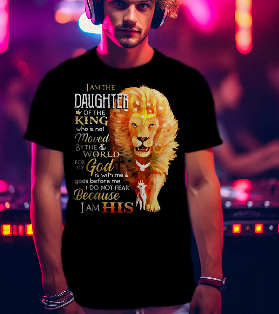 I Am The Daughter Of The King Who Is Not Moved By The World For My God Is With Me And Goes Before Me I Do Not Fear Because I Am His T-Shirt