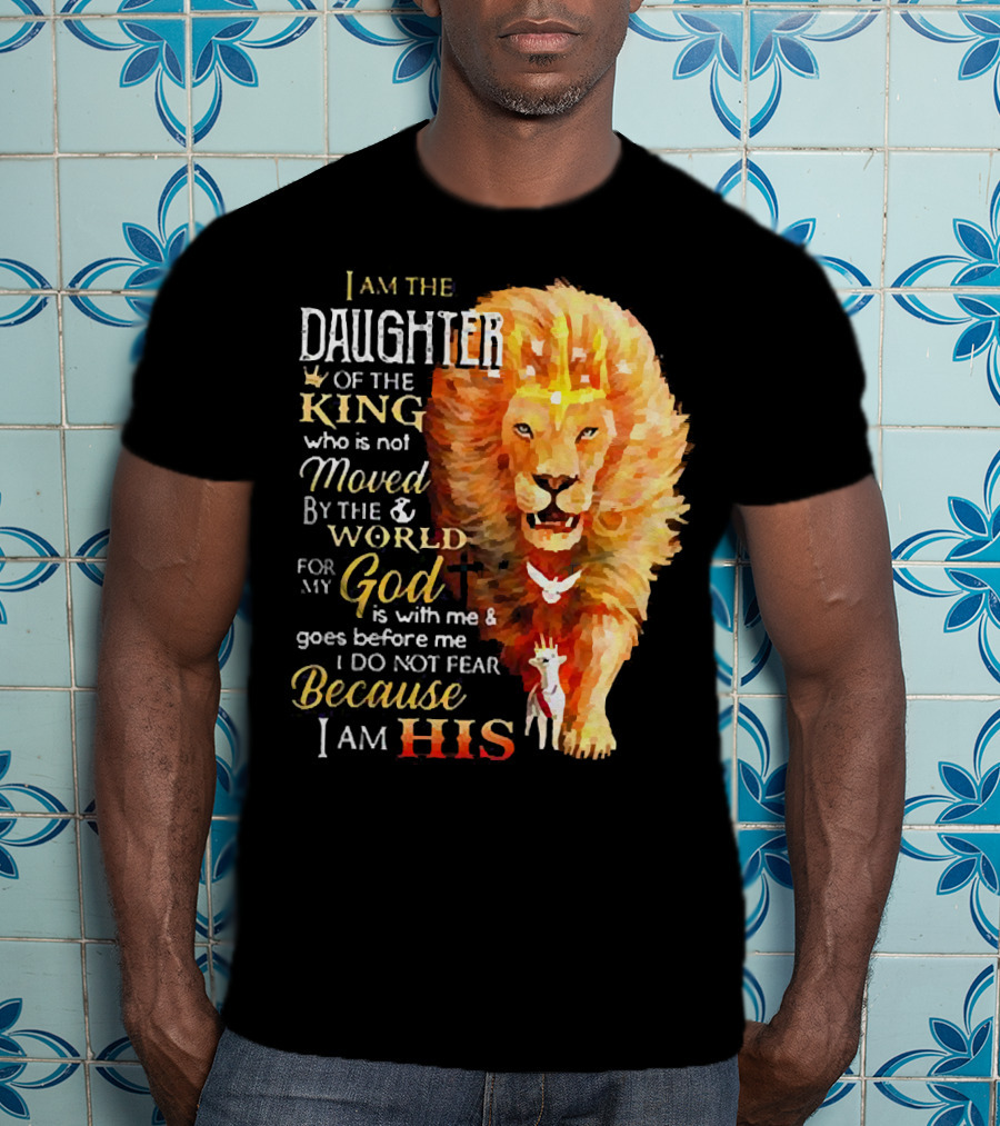 I Am The Daughter Of The King Who Is Not Moved By The World For My God Is With Me And Goes Before Me I Do Not Fear Because I Am His T-Shirt