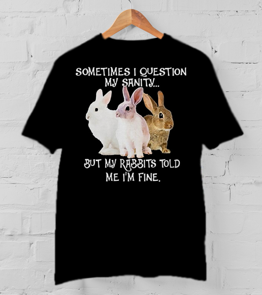 Sometimes I Question My Sanity But My Rabbits Told Me I'm Fine Rabbits T-Shirt