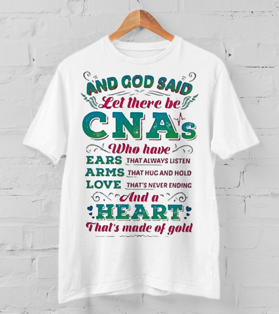 And God Said Let There Be CNAs Who Have Ears Arms Love And A Heart That's Made Of Gold T-Shirt