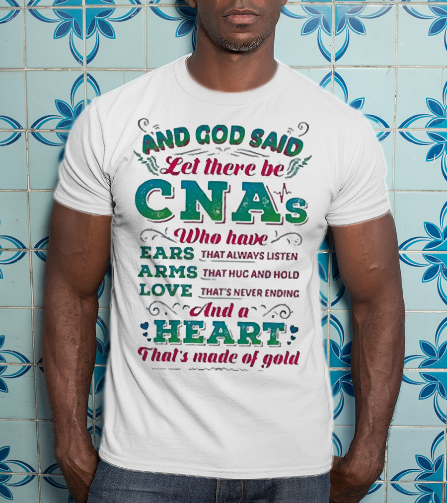 And God Said Let There Be CNAs Who Have Ears Arms Love And A Heart That's Made Of Gold T-Shirt