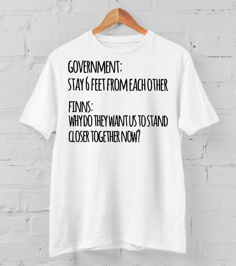 Government Stay 6 Feet From Each Other Finns Why Do They Want US To Stand Closer Together Now? T-Shirt