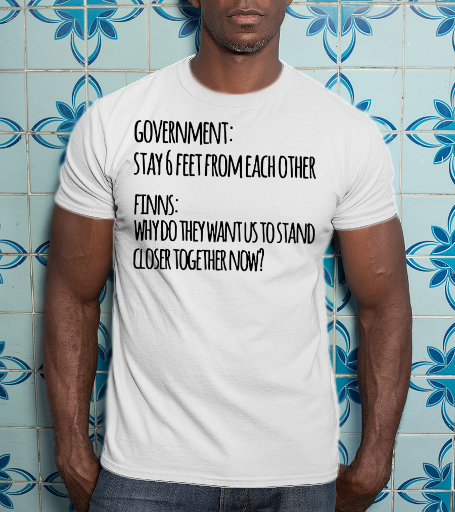 Government Stay 6 Feet From Each Other Finns Why Do They Want US To Stand Closer Together Now? T-Shirt