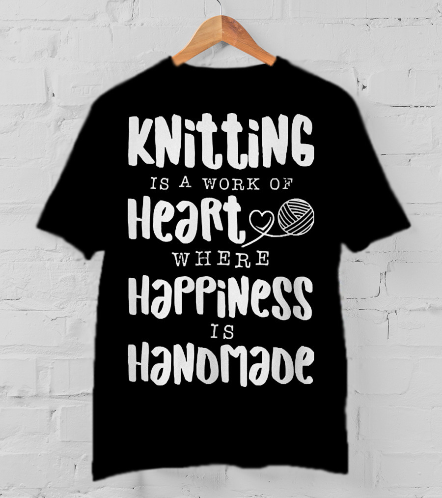 Knitting Is A Work Of Heart Where Happiness Is Handmade With Yarn And Heart Image T-Shirt