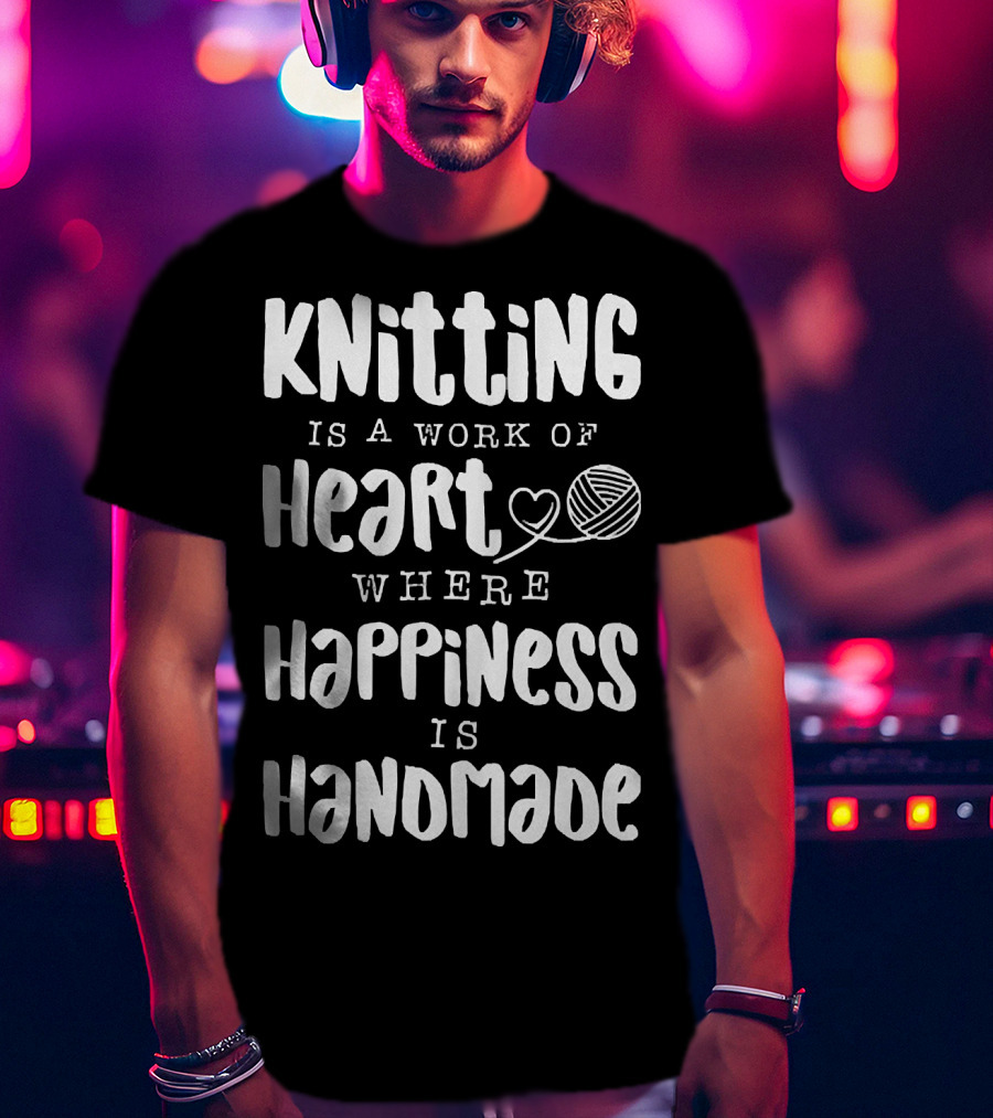 Knitting Is A Work Of Heart Where Happiness Is Handmade With Yarn And Heart Image T-Shirt