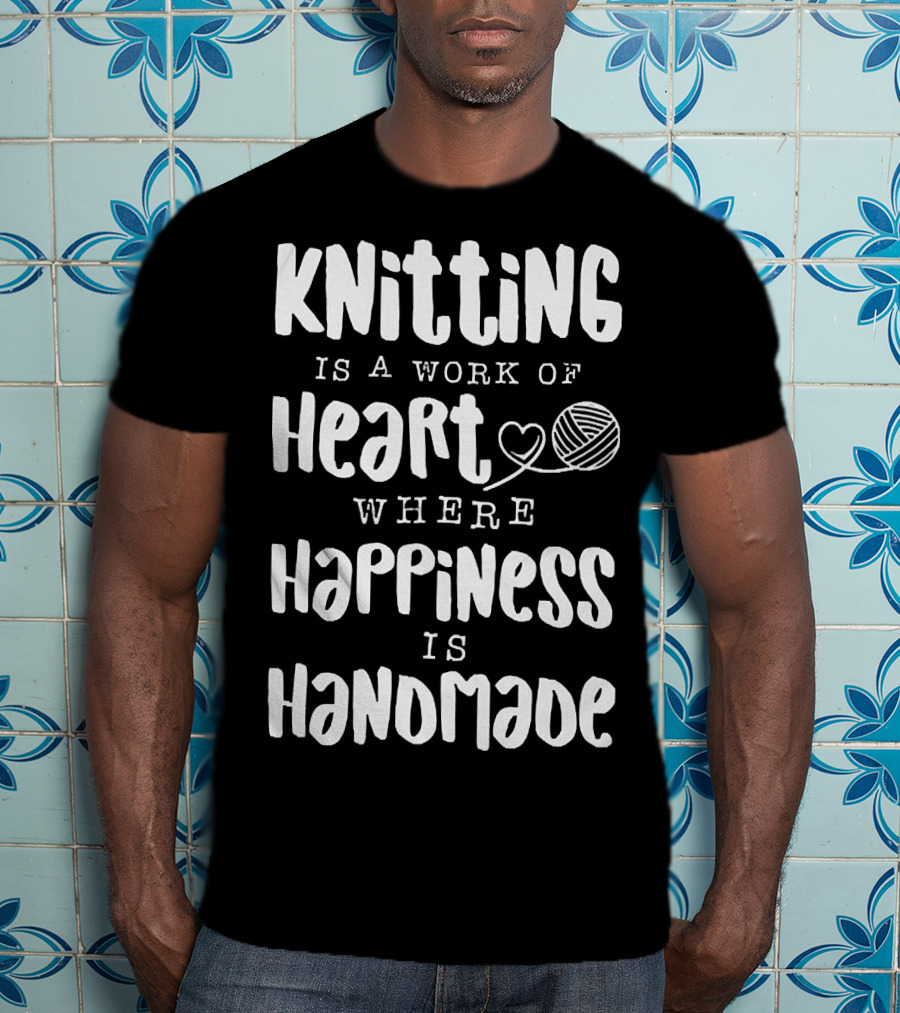 Knitting Is A Work Of Heart Where Happiness Is Handmade With Yarn And Heart Image T-Shirt