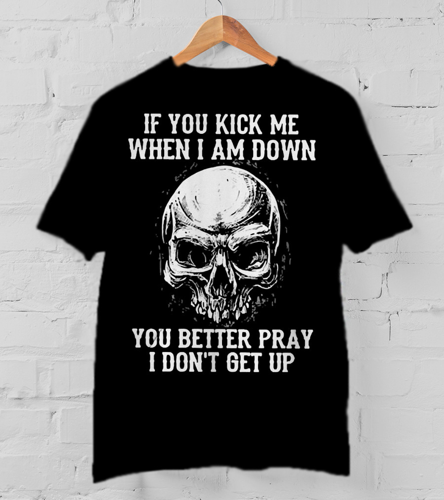 If You Kick Me When I Am Down You Better Pray I Don't Get Up Skull T-Shirt