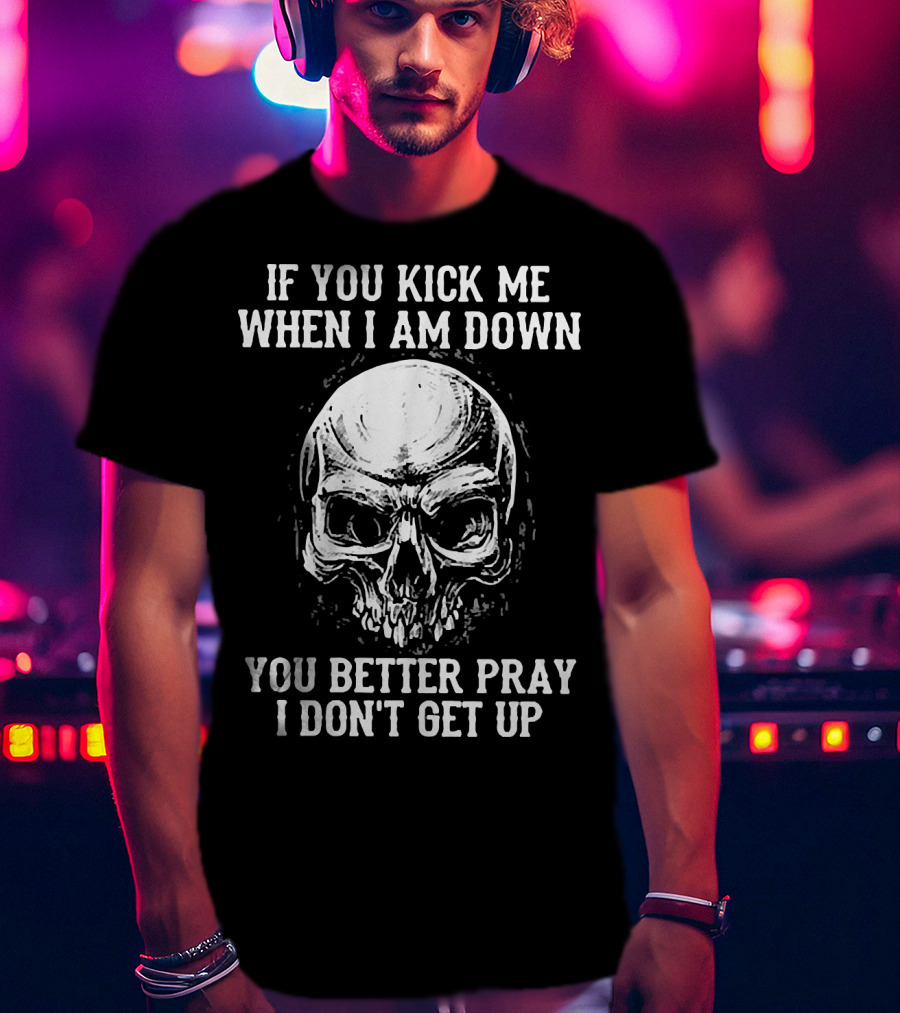 If You Kick Me When I Am Down You Better Pray I Don't Get Up Skull T-Shirt