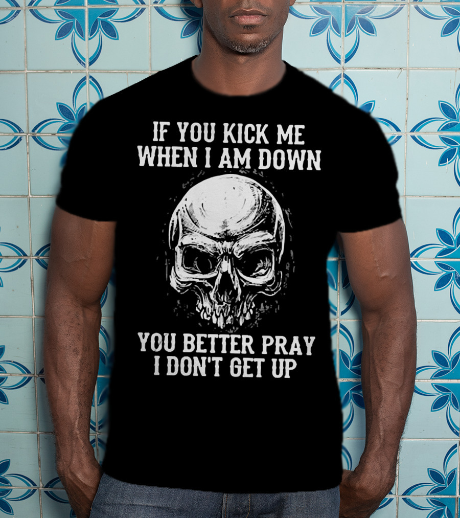 If You Kick Me When I Am Down You Better Pray I Don't Get Up Skull T-Shirt