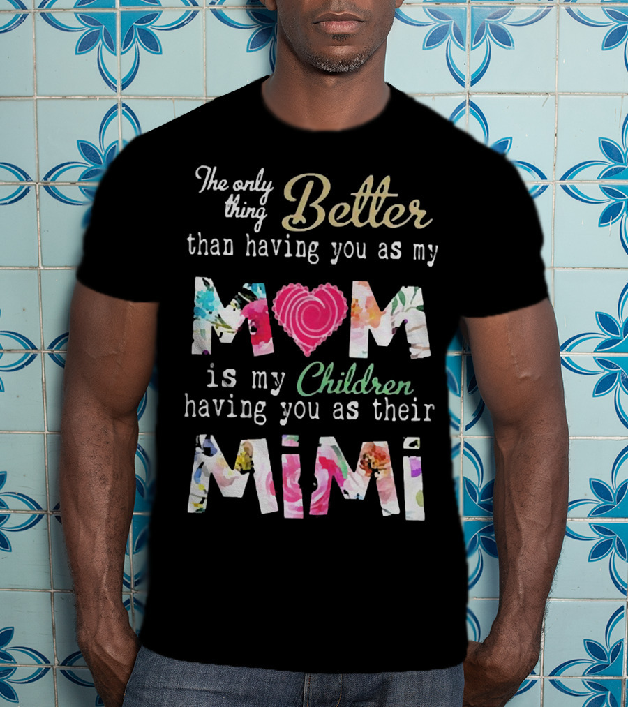 The Only Thing Better Than Having You As My Mom Is My Children Having You As Their Mimi Floral Heart T-Shirt