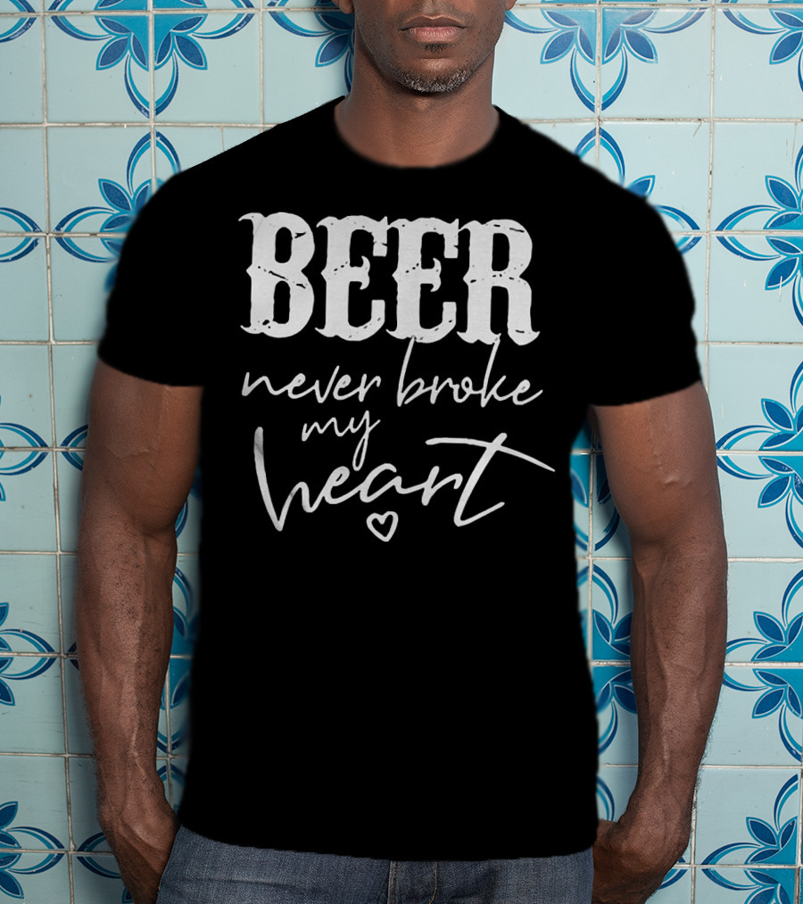 Beer Never Broke My Heart Funny T-Shirt