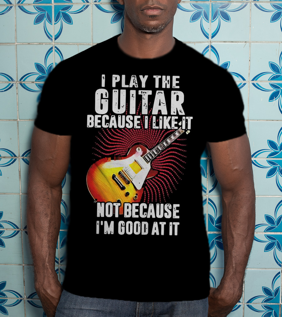 I Play The Guitar Because I Like It Not Because I'm Good At It Sunburst Electric Guitar T-Shirt