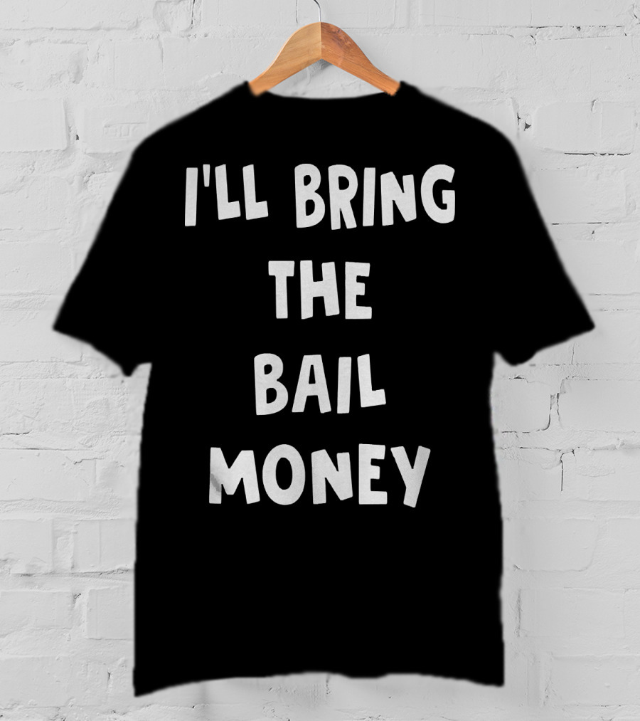 I'LL BRING THE BAIL MONEY Funny T-Shirt