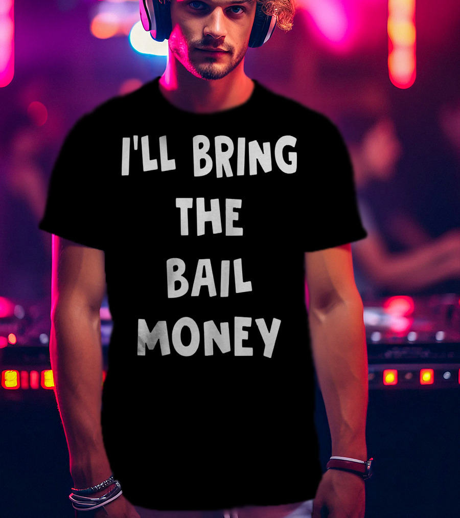 I'LL BRING THE BAIL MONEY Funny T-Shirt