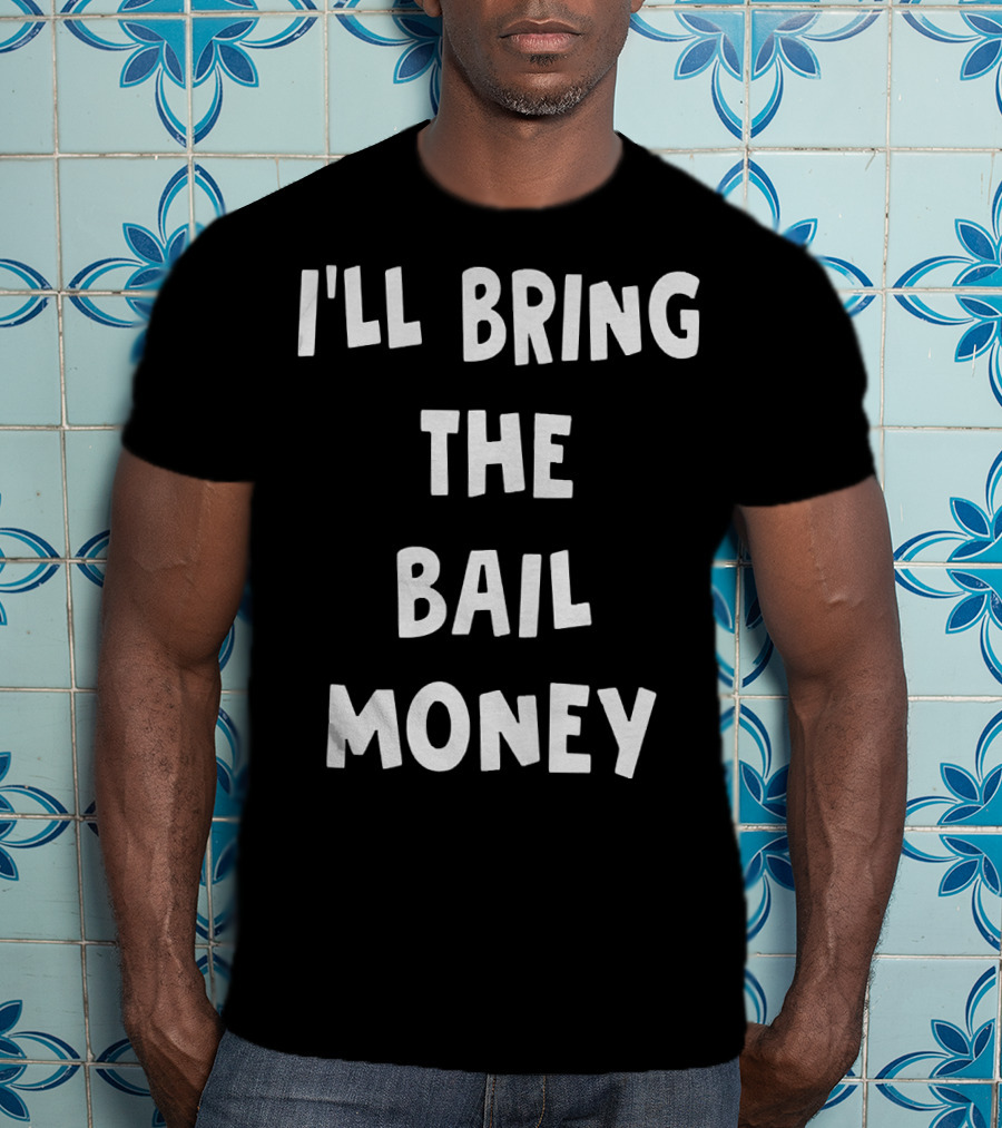 I'LL BRING THE BAIL MONEY Funny T-Shirt