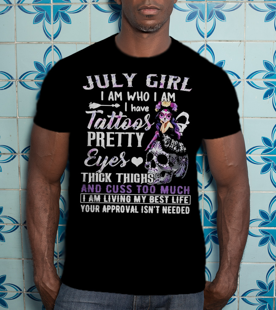 July Girl I Am Who I Am I Have Tattoos Pretty Eyes Thick Thighs And Cuss Too Much I Am Living My Best Life Your Approval Isn't Needed T-Shirt