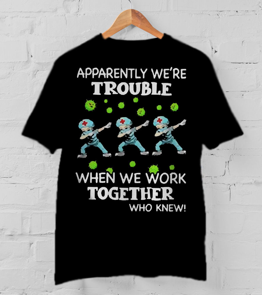 Apparently We're Trouble When We Work Together Who Knew Nurses Dabbing T-Shirt