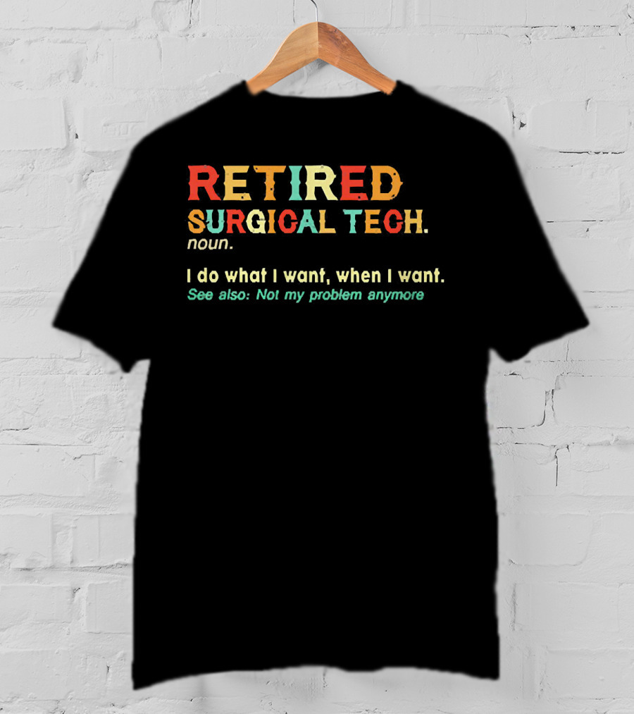 RETIRED SURGICAL TECH Noun I Do What I Want When I Want See Also Not My Problem Anymore T-Shirt