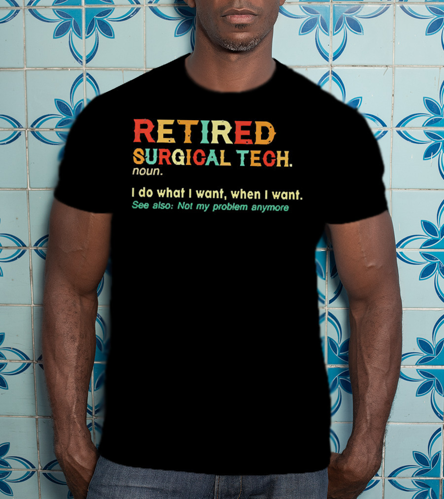 RETIRED SURGICAL TECH Noun I Do What I Want When I Want See Also Not My Problem Anymore T-Shirt