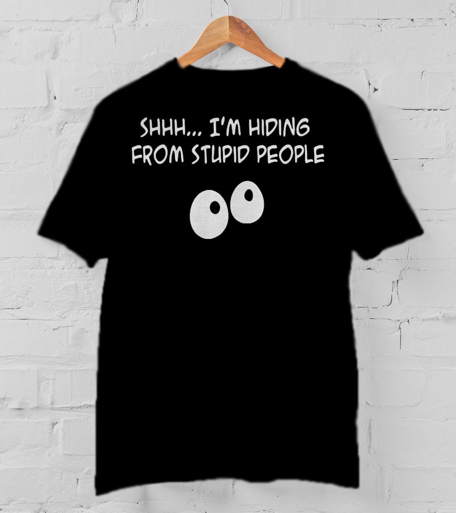 Shhh I'm Hiding From Stupid People Eyes T-Shirt