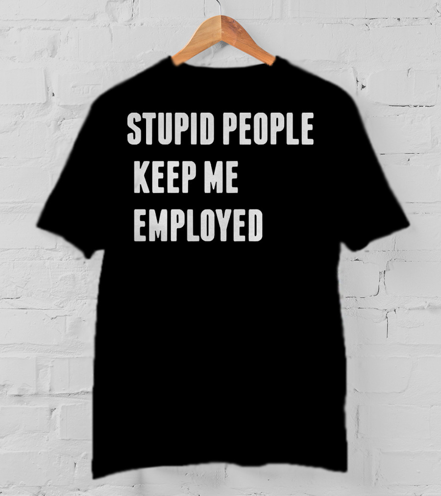 Stupid People Keep ME Employed T-Shirt