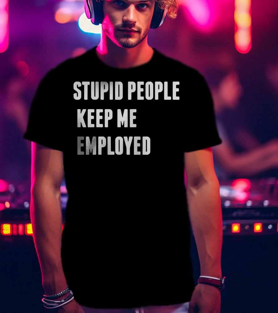 Stupid People Keep ME Employed T-Shirt