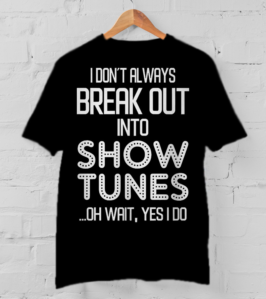I Don’t Always Break Out Into Show Tunes Oh Wait Yes I Do T-Shirt