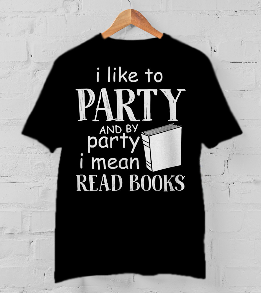 I Like To Party And By Party I Mean Read Books With Book T-Shirt