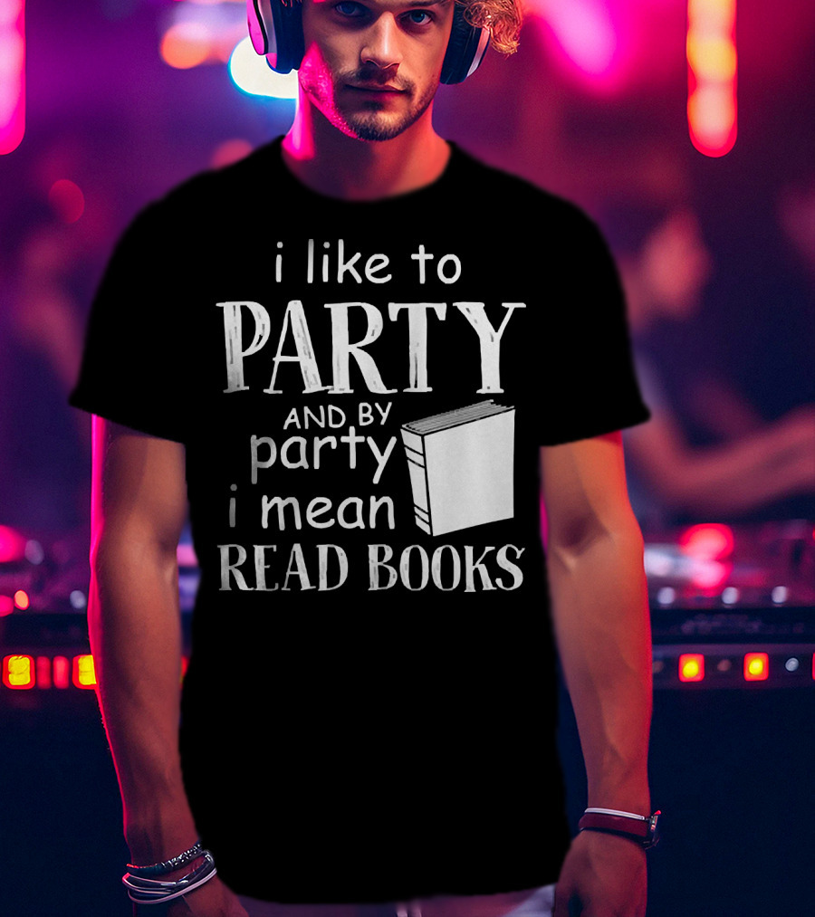I Like To Party And By Party I Mean Read Books With Book T-Shirt