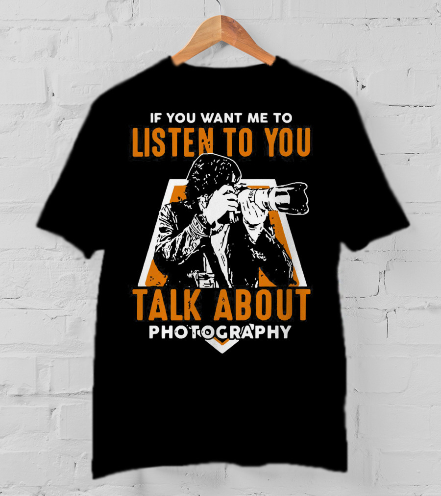 If You Want Me To Listen To You Talk About Photography T-Shirt